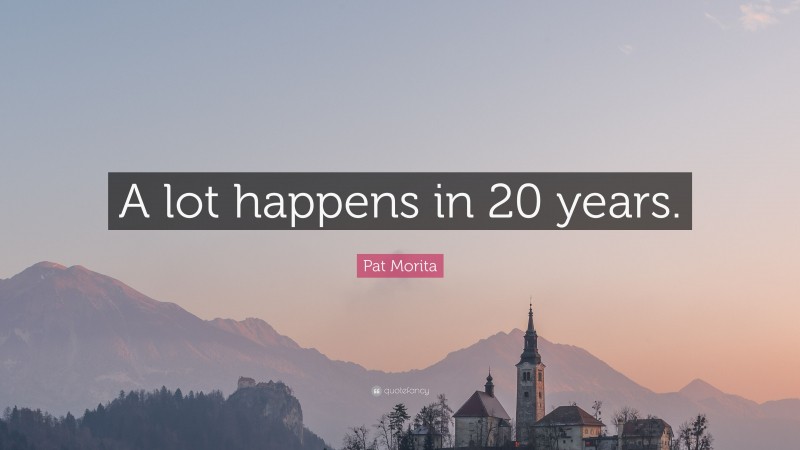 Pat Morita Quote: “A lot happens in 20 years.”