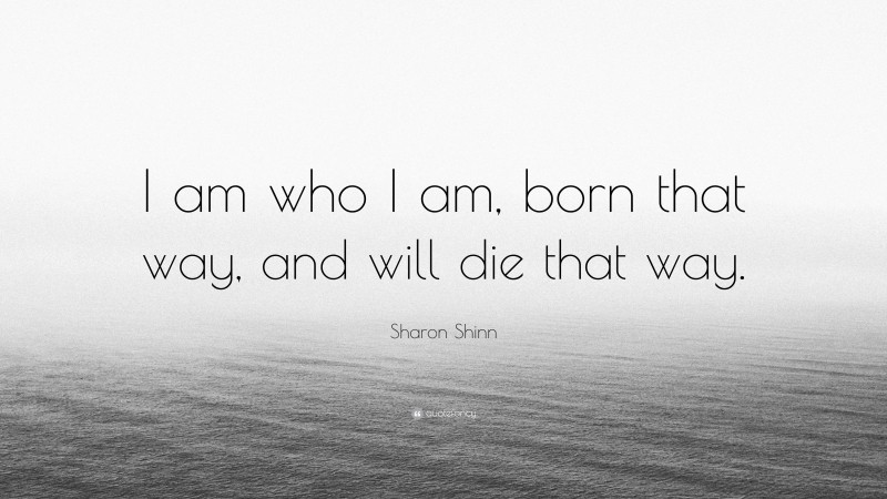 Sharon Shinn Quote: “I am who I am, born that way, and will die that way.”