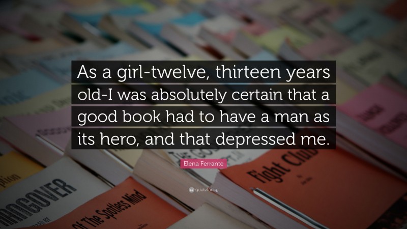 Elena Ferrante Quote: “As a girl-twelve, thirteen years old-I was absolutely certain that a good book had to have a man as its hero, and that depressed me.”