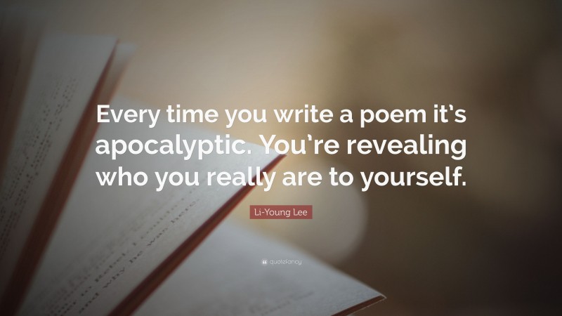 Li-Young Lee Quote: “Every time you write a poem it’s apocalyptic. You’re revealing who you really are to yourself.”