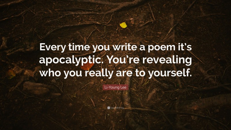 Li-Young Lee Quote: “Every time you write a poem it’s apocalyptic. You’re revealing who you really are to yourself.”