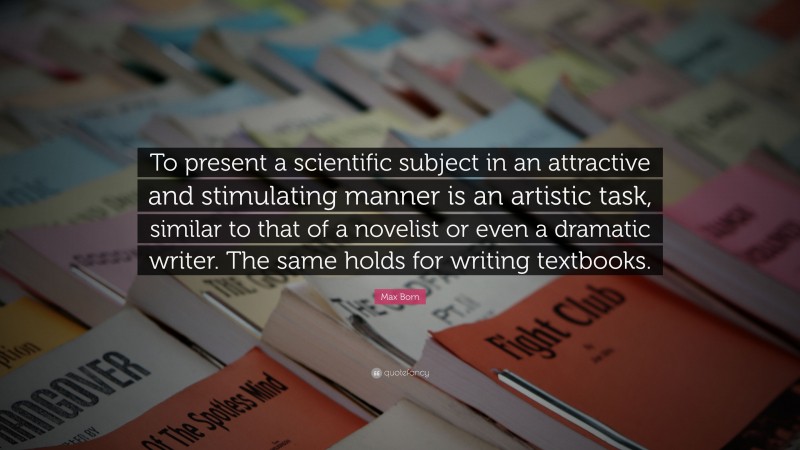 Max Born Quote: “To present a scientific subject in an attractive and stimulating manner is an artistic task, similar to that of a novelist or even a dramatic writer. The same holds for writing textbooks.”
