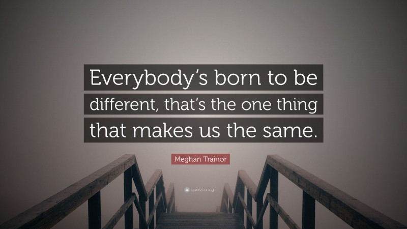 Meghan Trainor Quote: “Everybody’s born to be different, that’s the one thing that makes us the same.”