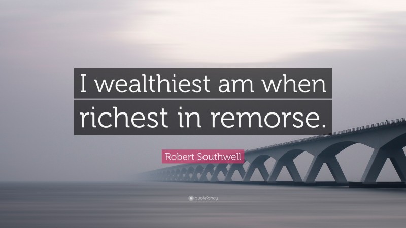 Robert Southwell Quote: “I wealthiest am when richest in remorse.”