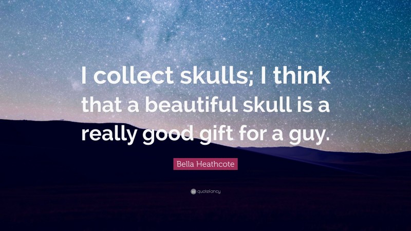 Bella Heathcote Quote: “I collect skulls; I think that a beautiful skull is a really good gift for a guy.”