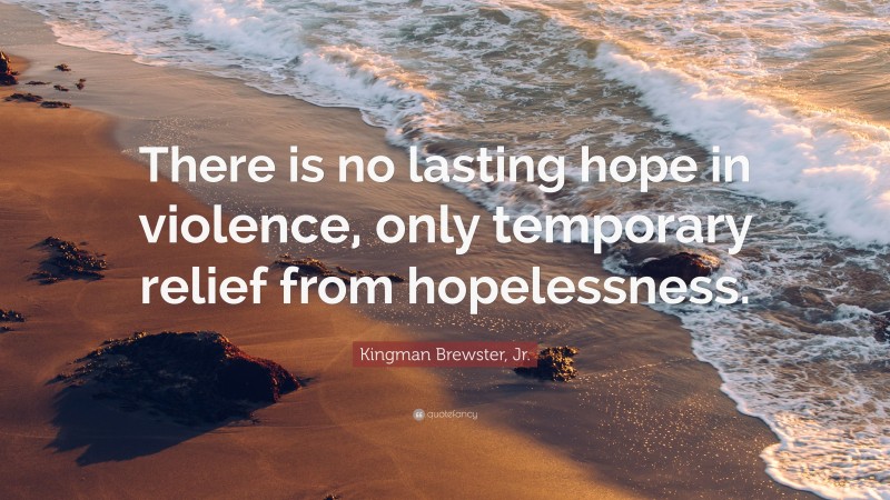 Kingman Brewster, Jr. Quote: “There is no lasting hope in violence, only temporary relief from hopelessness.”