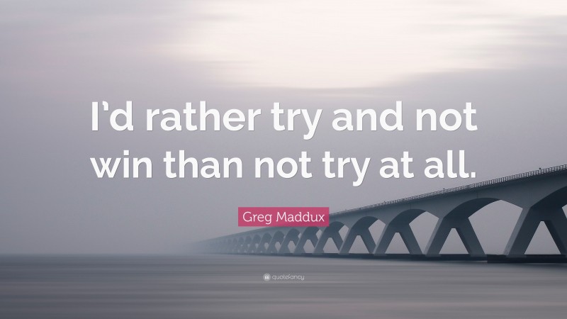 Greg Maddux Quote: “I’d rather try and not win than not try at all.”