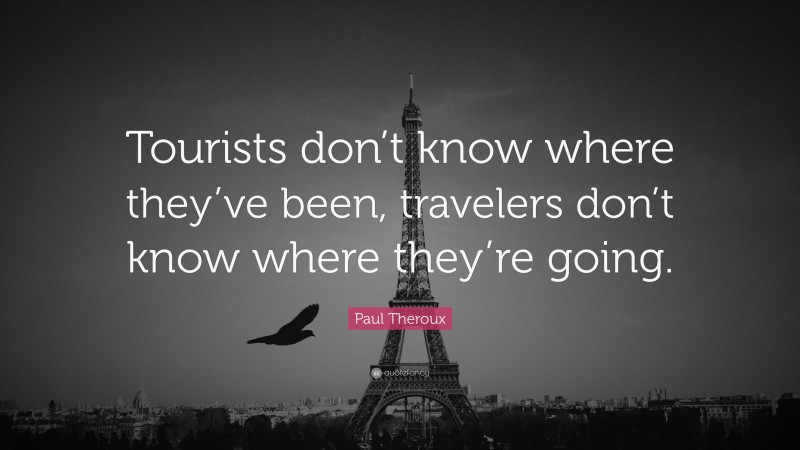 Paul Theroux Quote: “Tourists don’t know where they’ve been, travelers don’t know where they’re going.”