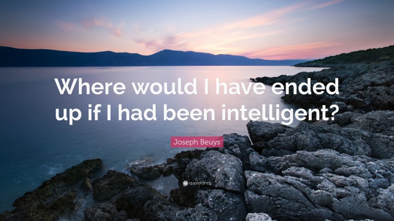 Joseph Beuys Quote: “Where would I have ended up if I had been intelligent?”