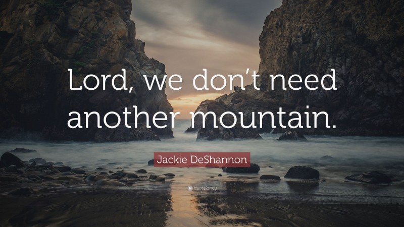 Jackie DeShannon Quote: “Lord, we don’t need another mountain.”