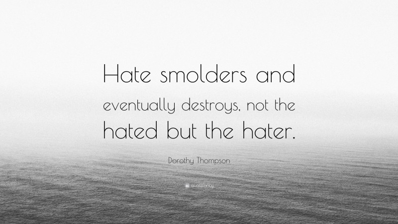 Dorothy Thompson Quote: “Hate smolders and eventually destroys, not the hated but the hater.”