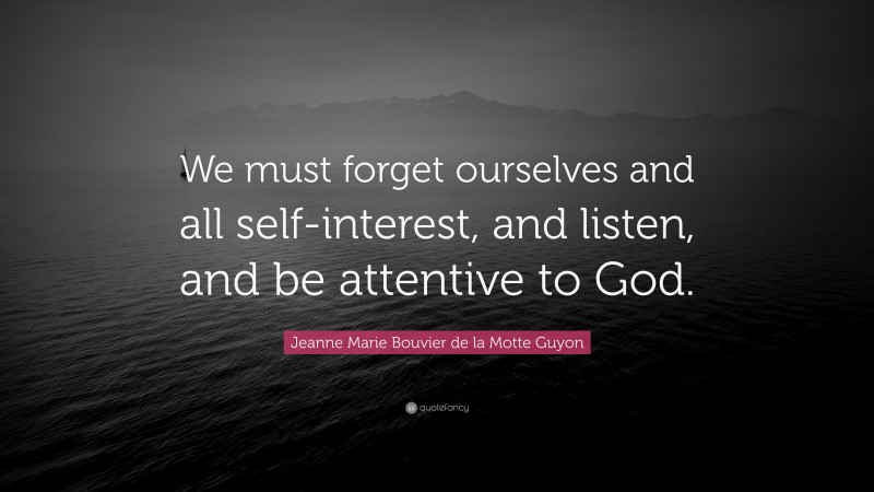 Jeanne Marie Bouvier de la Motte Guyon Quote: “We must forget ourselves and all self-interest, and listen, and be attentive to God.”