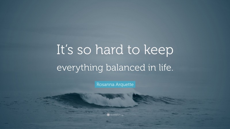 Rosanna Arquette Quote: “It’s so hard to keep everything balanced in life.”
