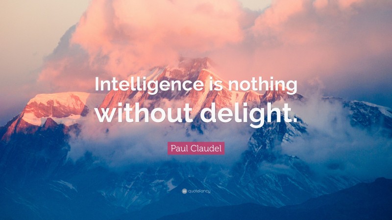 Paul Claudel Quote: “Intelligence is nothing without delight.”