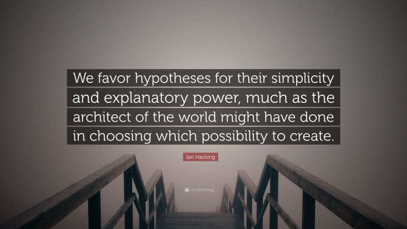 Ian Hacking Quote: “We favor hypotheses for their simplicity and explanatory power, much as the architect of the world might have done in choosing which possibility to create.”