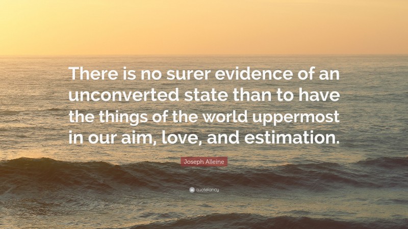 Joseph Alleine Quote: “There is no surer evidence of an unconverted state than to have the things of the world uppermost in our aim, love, and estimation.”