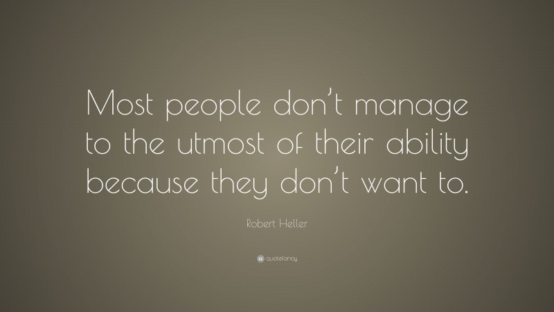 Robert Heller Quote: “Most people don’t manage to the utmost of their ability because they don’t want to.”