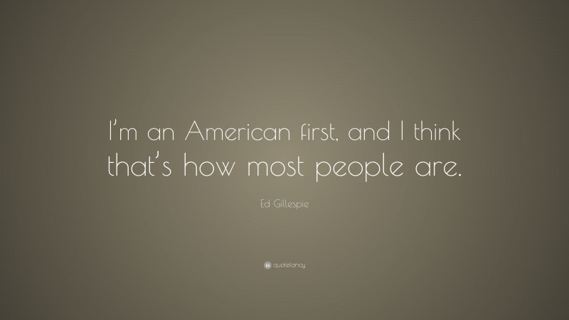 Ed Gillespie Quote: “I’m an American first, and I think that’s how most people are.”