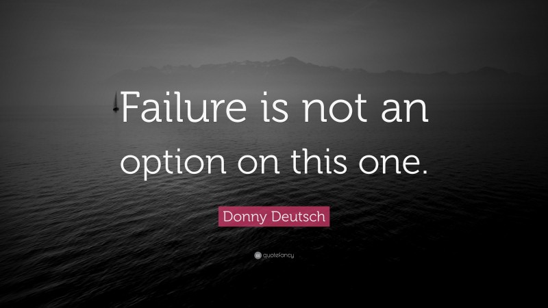 Donny Deutsch Quote: “Failure is not an option on this one.”