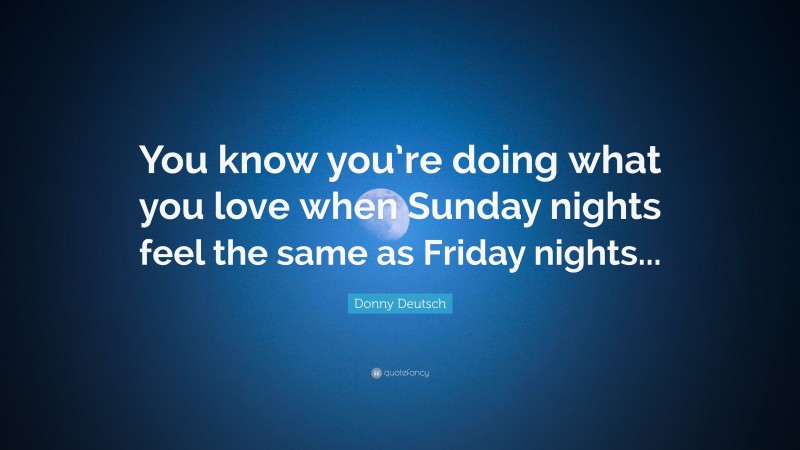 Donny Deutsch Quote: “You know you’re doing what you love when Sunday nights feel the same as Friday nights...”