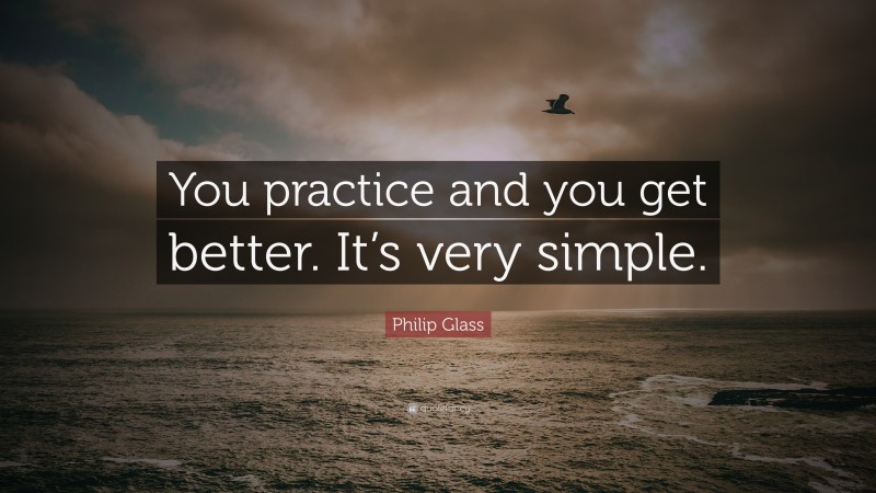 Philip Glass Quote: “You practice and you get better. It’s very simple.”