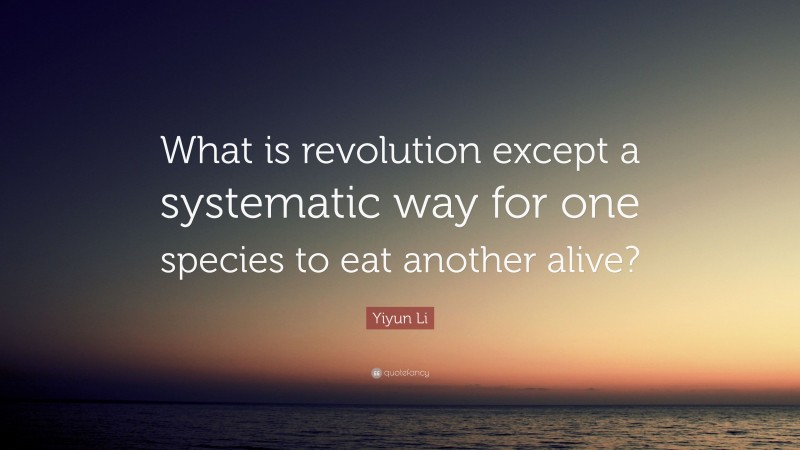 Yiyun Li Quote: “What is revolution except a systematic way for one species to eat another alive?”