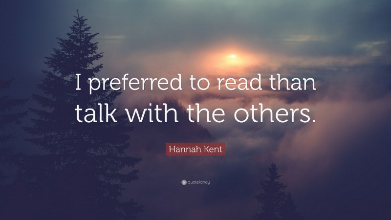 Hannah Kent Quote: “I preferred to read than talk with the others.”