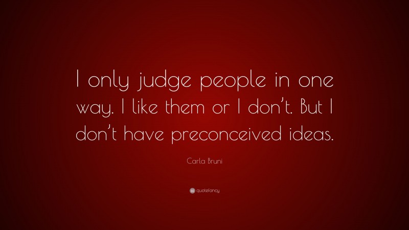 Carla Bruni Quote: “I only judge people in one way. I like them or I don’t. But I don’t have preconceived ideas.”