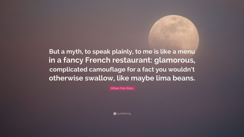 William Peter Blatty Quote: “But a myth, to speak plainly, to me is like a menu in a fancy French restaurant: glamorous, complicated camouflage for a fact you wouldn’t otherwise swallow, like maybe lima beans.”