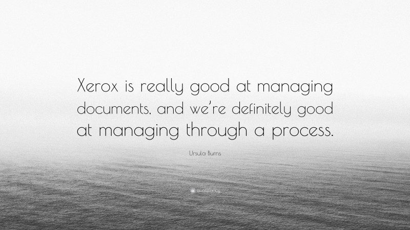 Ursula Burns Quote: “Xerox is really good at managing documents, and we’re definitely good at managing through a process.”