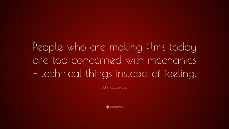 John Cassavetes Quote: “People who are making films today are too concerned with mechanics – technical things instead of feeling.”