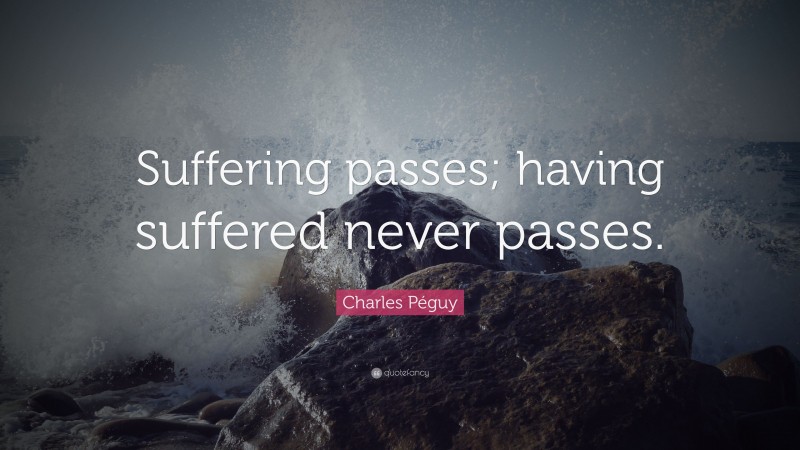 Charles Péguy Quote: “Suffering passes; having suffered never passes.”
