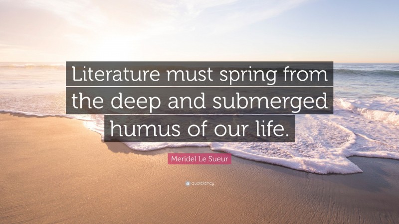 Meridel Le Sueur Quote: “Literature must spring from the deep and submerged humus of our life.”