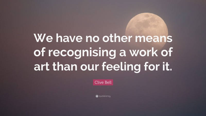 Clive Bell Quote: “We have no other means of recognising a work of art than our feeling for it.”