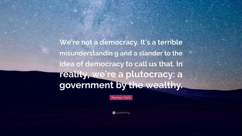 Ramsey Clark Quote: “We’re not a democracy. It’s a terrible misunderstandin g and a slander to the idea of democracy to call us that. In reality, we’re a plutocracy: a government by the wealthy.”