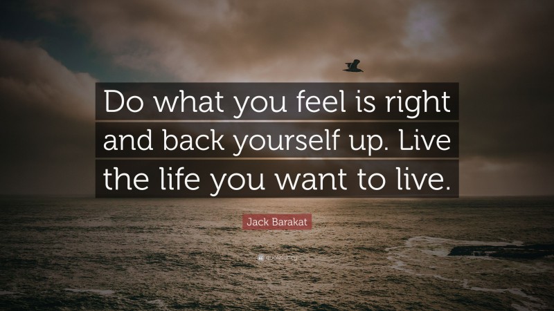 Jack Barakat Quote: “Do what you feel is right and back yourself up. Live the life you want to live.”