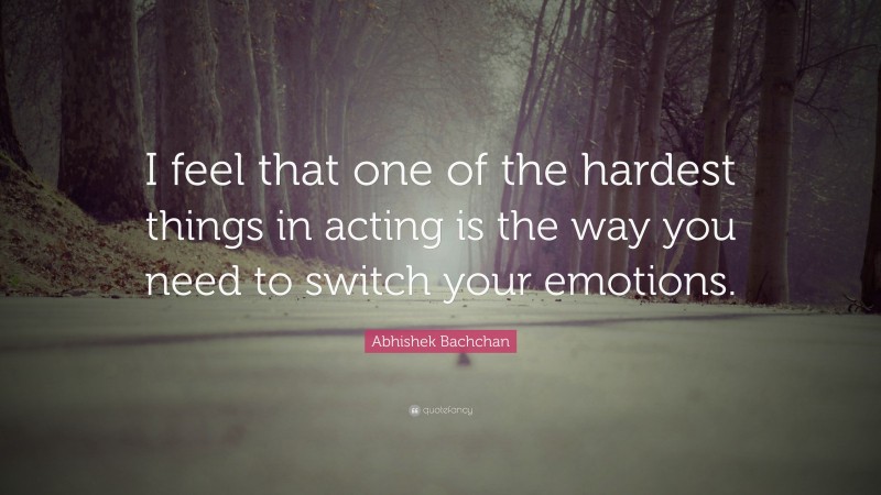 Abhishek Bachchan Quote: “I feel that one of the hardest things in acting is the way you need to switch your emotions.”