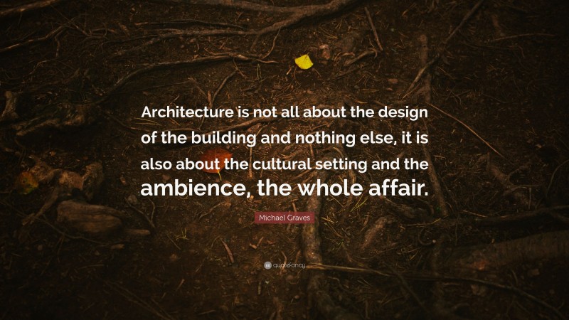 Michael Graves Quote: “Architecture is not all about the design of the building and nothing else, it is also about the cultural setting and the ambience, the whole affair.”