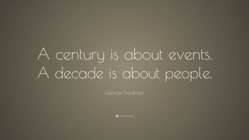 George Friedman Quote: “A century is about events. A decade is about people.”
