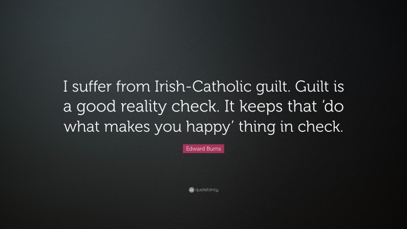 Edward Burns Quote: “I suffer from Irish-Catholic guilt. Guilt is a good reality check. It keeps that ‘do what makes you happy’ thing in check.”