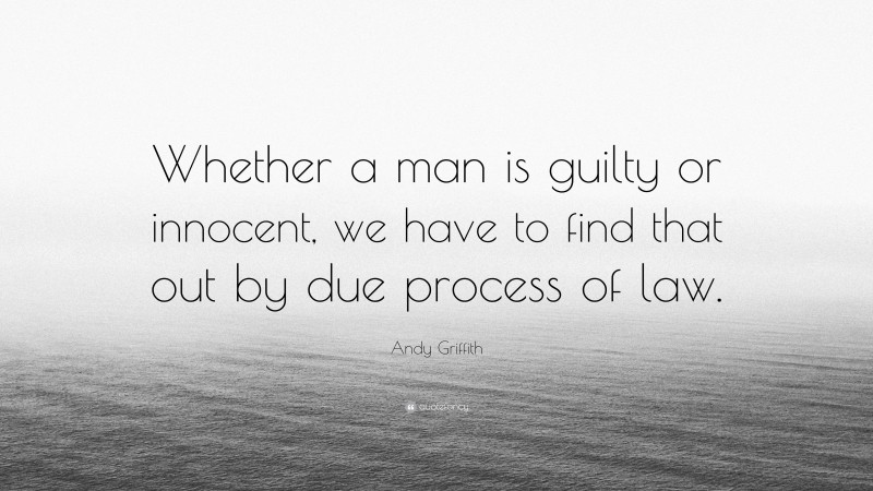 Andy Griffith Quote: “Whether a man is guilty or innocent, we have to find that out by due process of law.”