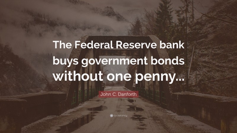 John C. Danforth Quote: “The Federal Reserve bank buys government bonds without one penny...”
