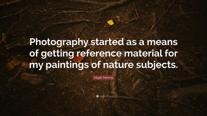 Nigel Dennis Quote: “Photography started as a means of getting reference material for my paintings of nature subjects.”