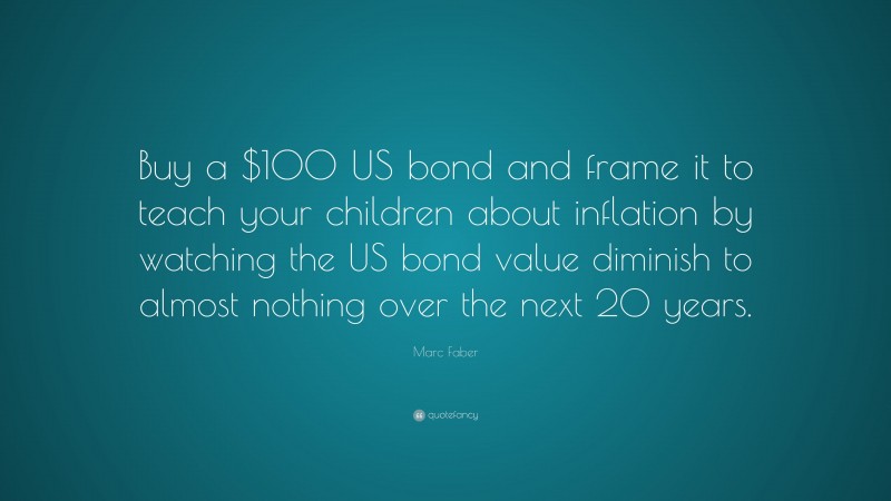 Marc Faber Quote: “Buy a $100 US bond and frame it to teach your children about inflation by watching the US bond value diminish to almost nothing over the next 20 years.”