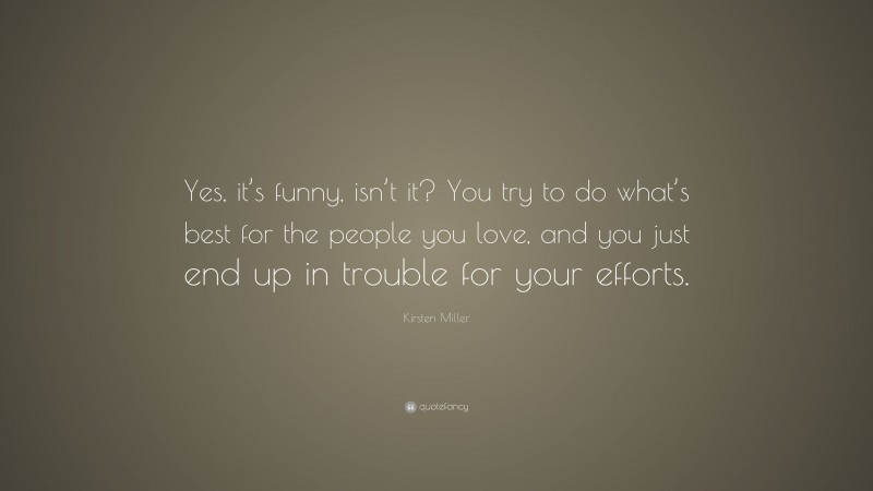 Kirsten Miller Quote: “Yes, it’s funny, isn’t it? You try to do what’s best for the people you love, and you just end up in trouble for your efforts.”