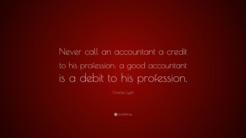 Charles Lyell Quote: “Never call an accountant a credit to his profession; a good accountant is a debit to his profession.”
