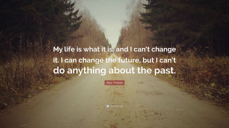 Alex Trebek Quote: “My life is what it is, and I can’t change it. I can change the future, but I can’t do anything about the past.”