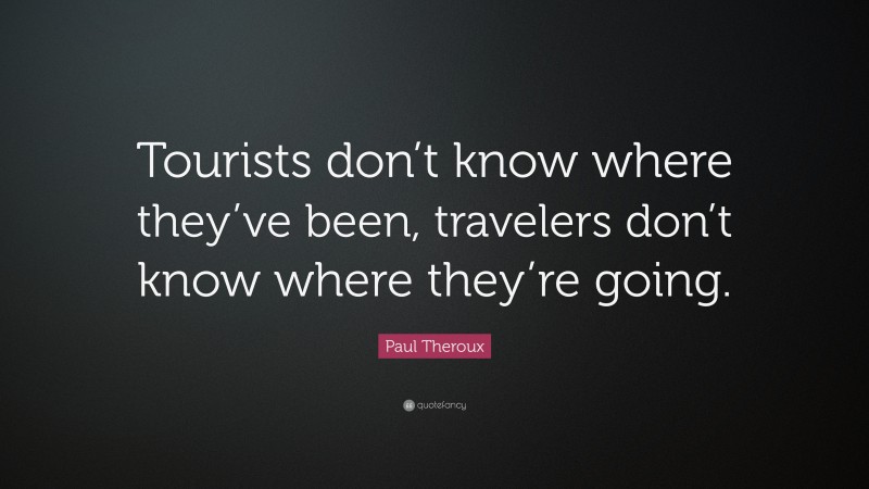 Paul Theroux Quote: “Tourists don’t know where they’ve been, travelers don’t know where they’re going.”
