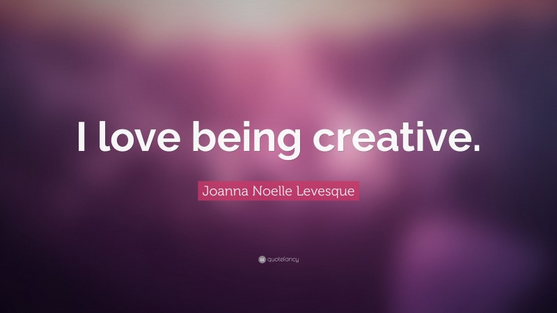 Joanna Noelle Levesque Quote: “I love being creative.”