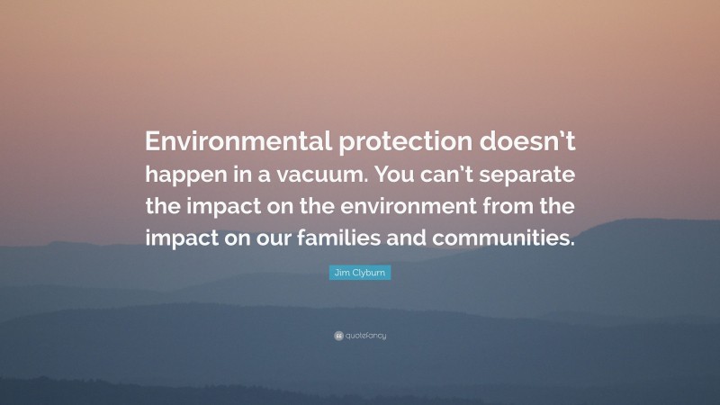 Jim Clyburn Quote: “Environmental protection doesn’t happen in a vacuum. You can’t separate the impact on the environment from the impact on our families and communities.”